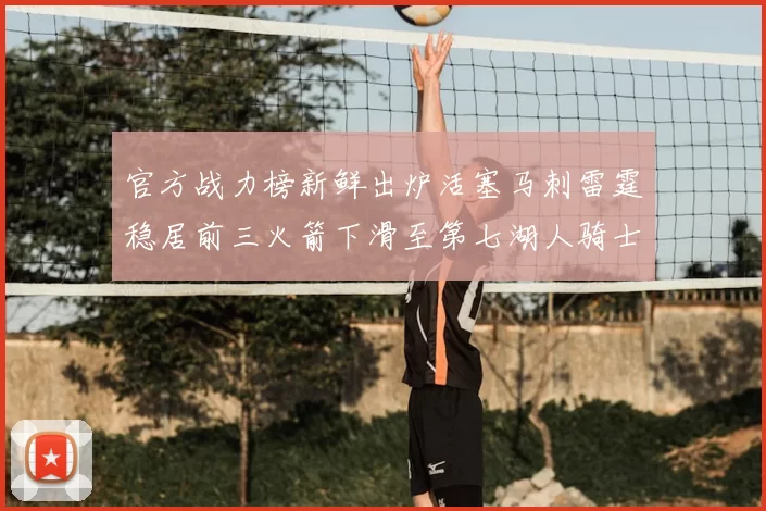 官方战力榜新鲜出炉活塞马刺雷霆稳居前三火箭下滑至第七湖人骑士表现不佳