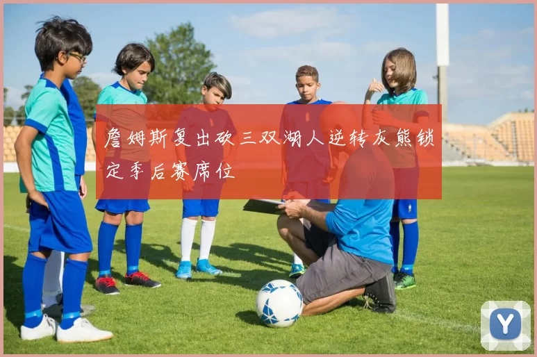 詹姆斯复出砍三双湖人逆转灰熊锁定季后赛席位