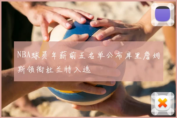 NBA球员年薪前五名单公布库里詹姆斯领衔杜兰特入选