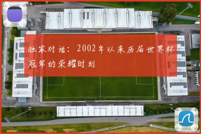 独家对话:2002年以来历届世界杯冠军的荣耀时刻