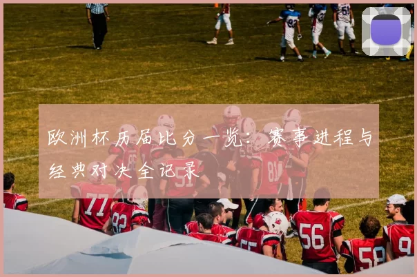 欧洲杯历届比分一览:赛事进程与经典对决全记录