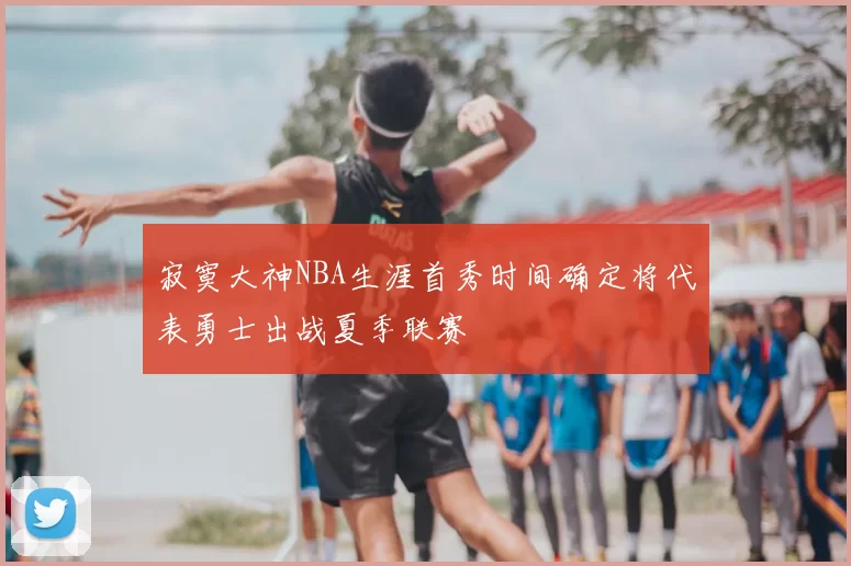 寂寞大神NBA生涯首秀时间确定将代表勇士出战夏季联赛