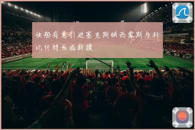 快船有意引进塞克斯顿西蒙斯与科比怀特或成新援