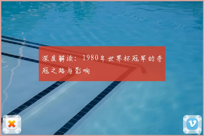 深度解读：1980年世界杯冠军的夺冠之路与影响