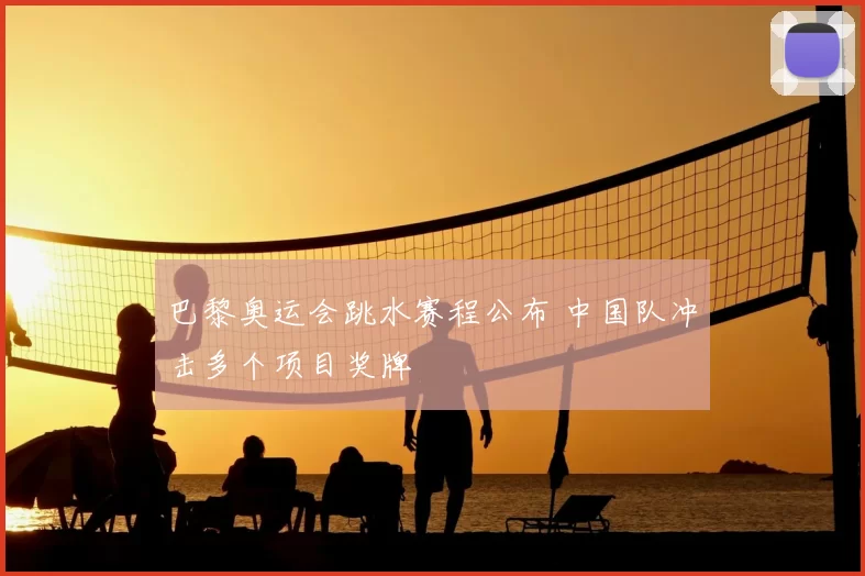 巴黎奥运会跳水赛程公布 中国队冲击多个项目奖牌