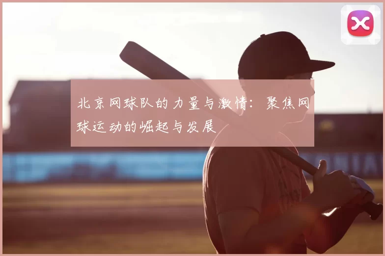 北京网球队的力量与激情：聚焦网球运动的崛起与发展