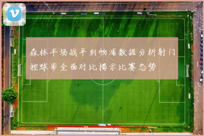 森林半场战平利物浦数据分析射门控球率全面对比揭示比赛态势
