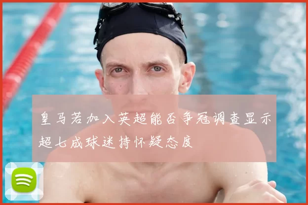 皇马若加入英超能否争冠调查显示超七成球迷持怀疑态度