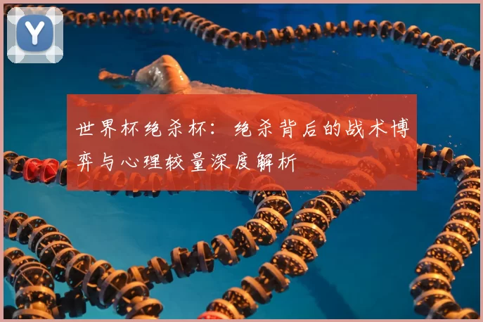 世界杯绝杀杯:绝杀背后的战术博弈与心理较量深度解析