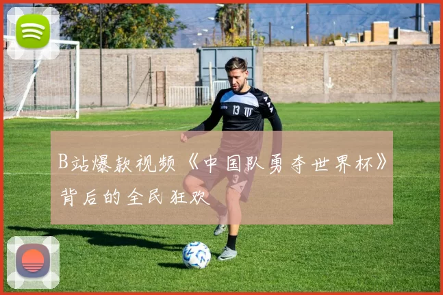B站爆款视频《中国队勇夺世界杯》背后的全民狂欢