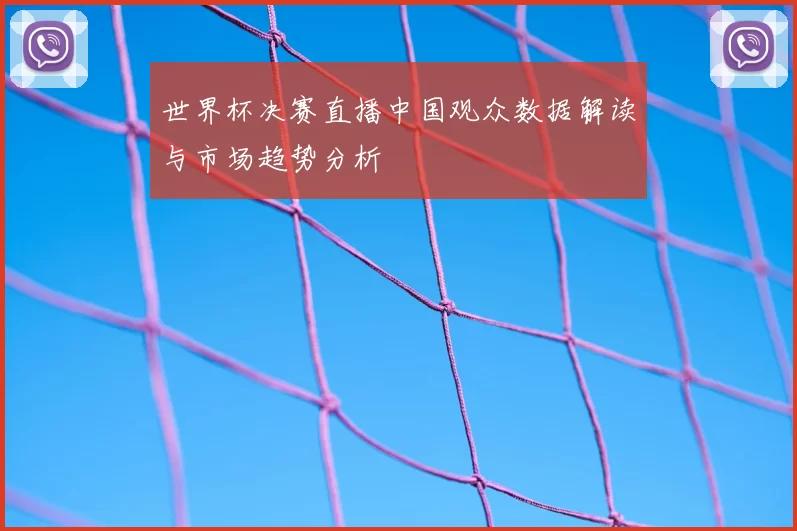 世界杯决赛直播中国观众数据解读与市场趋势分析