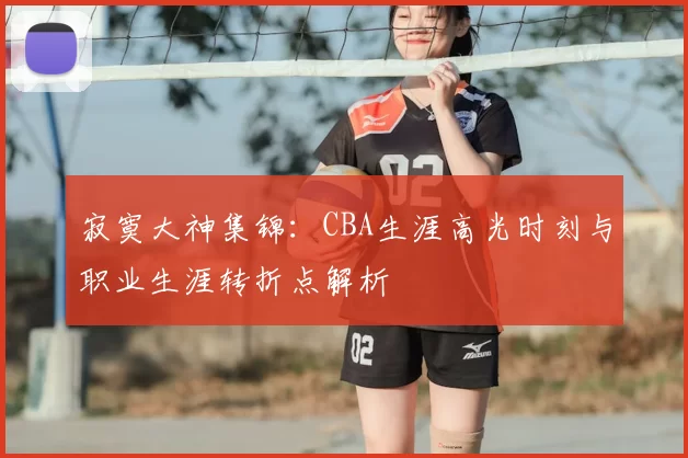 寂寞大神集锦:CBA生涯高光时刻与职业生涯转折点解析