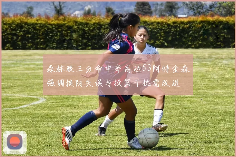 森林狼三分命中率高达53阿特金森强调换防失误与投篮干扰需改进