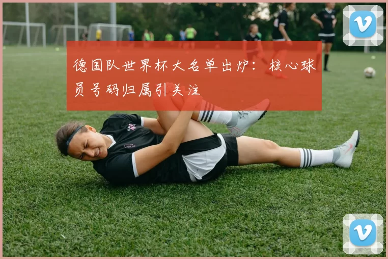 德国队世界杯大名单出炉：核心球员号码归属引关注