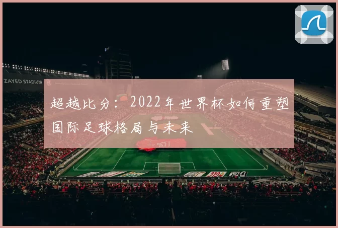 超越比分:2022年世界杯如何重塑国际足球格局与未来