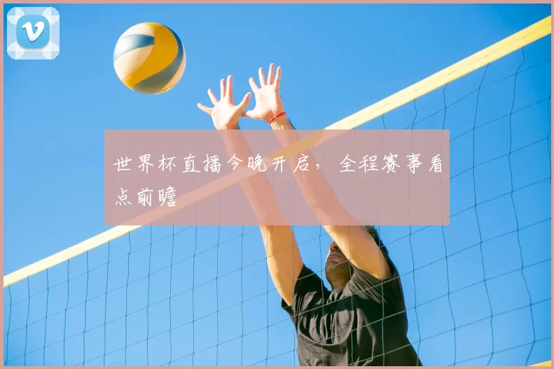 世界杯直播今晚开启,全程赛事看点前瞻