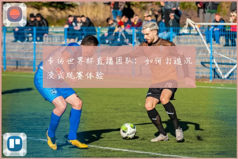 专访世界杯直播团队：如何打造沉浸式观赛体验