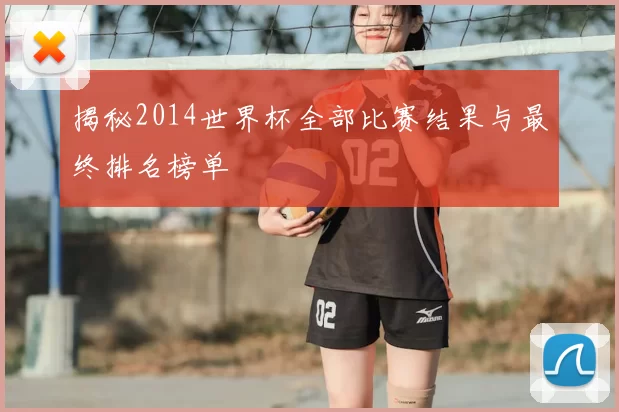 揭秘2014世界杯全部比赛结果与最终排名榜单