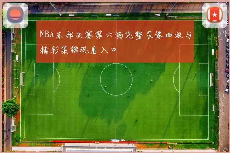 NBA东部决赛第六场完整录像回放与精彩集锦观看入口