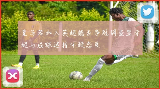 皇马若加入英超能否争冠调查显示超七成球迷持怀疑态度