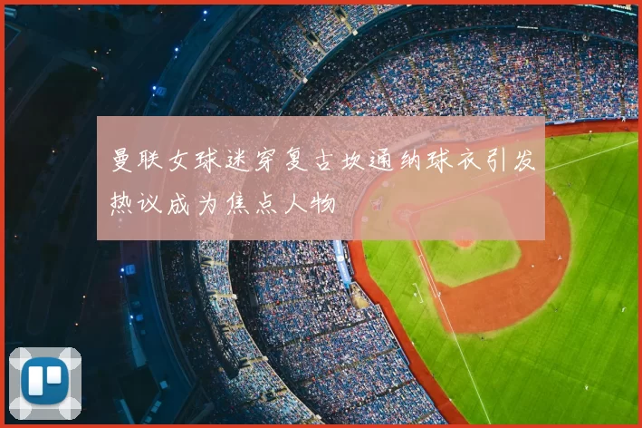 曼联女球迷穿复古坎通纳球衣引发热议成为焦点人物