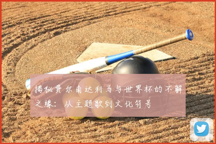 揭秘费尔南达利马与世界杯的不解之缘:从主题歌到文化符号