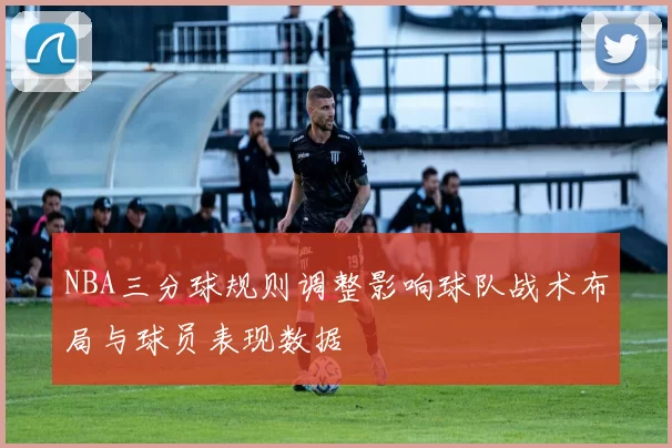 NBA三分球规则调整影响球队战术布局与球员表现数据