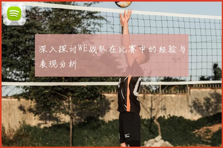 深入探讨WE战队在比赛中的经验与表现分析