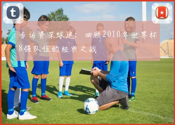 专访资深球迷:回顾2010年世界杯8强队伍的经典之战