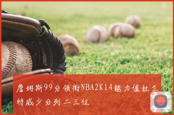詹姆斯99分领衔NBA2K14能力值杜兰特威少分列二三位