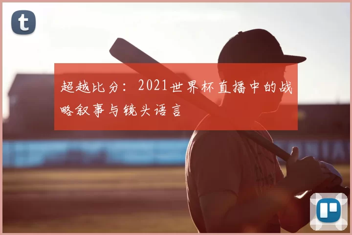 超越比分:2021世界杯直播中的战略叙事与镜头语言