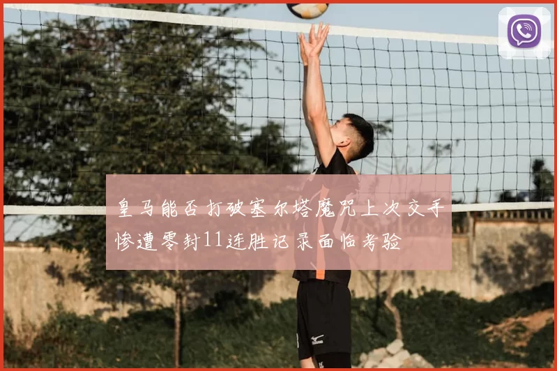 皇马能否打破塞尔塔魔咒上次交手惨遭零封11连胜记录面临考验