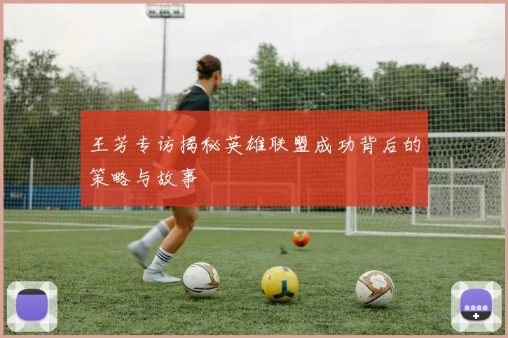 王芳专访揭秘英雄联盟成功背后的策略与故事
