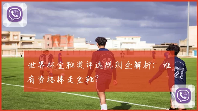 世界杯金靴奖评选规则全解析:谁有资格捧走金靴?