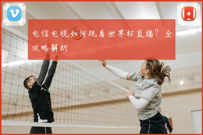 电信电视如何观看世界杯直播?全攻略解析