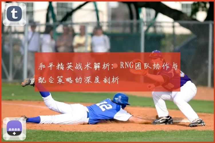 和平精英战术解析：RNG团队协作与配合策略的深度剖析
