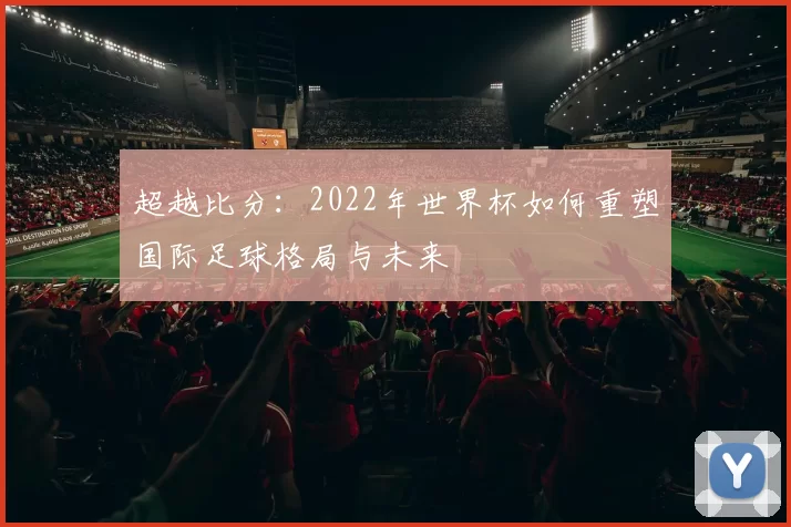 超越比分：2022年世界杯如何重塑国际足球格局与未来