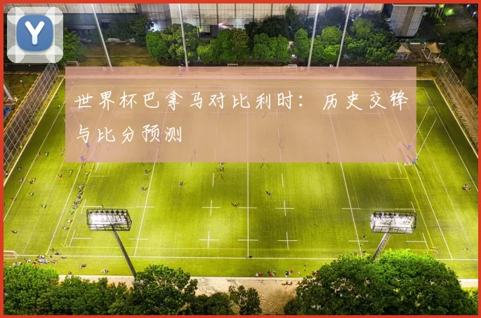 世界杯巴拿马对比利时：历史交锋与比分预测