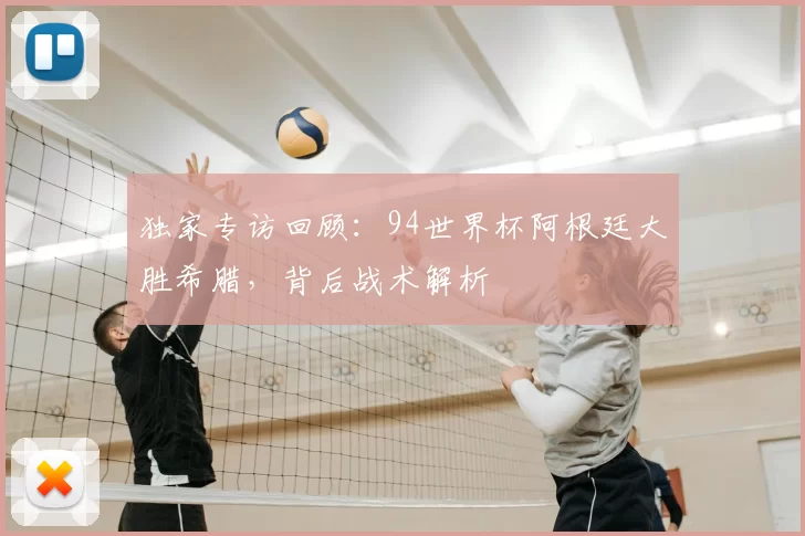 独家专访回顾:94世界杯阿根廷大胜希腊,背后战术解析