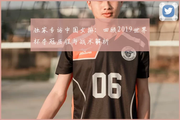独家专访中国女排：回顾2019世界杯夺冠历程与战术解析