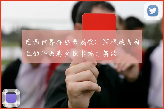 巴西世界杯经典战役:阿根廷与荷兰的半决赛全技术统计解读