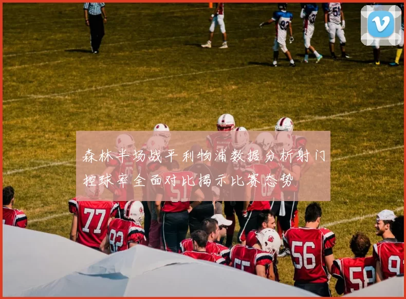 森林半场战平利物浦数据分析射门控球率全面对比揭示比赛态势
