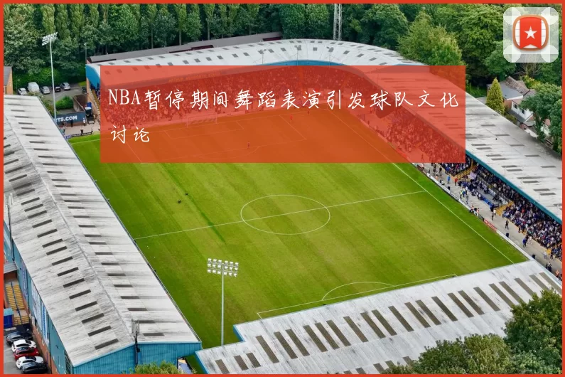 NBA暂停期间舞蹈表演引发球队文化讨论
