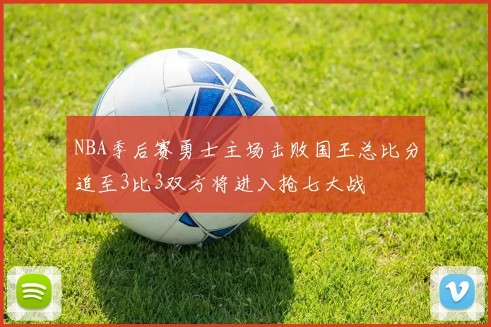 NBA季后赛勇士主场击败国王总比分追至3比3双方将进入抢七大战