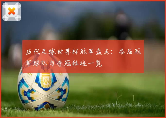 历代足球世界杯冠军盘点：各届冠军球队与夺冠轨迹一览