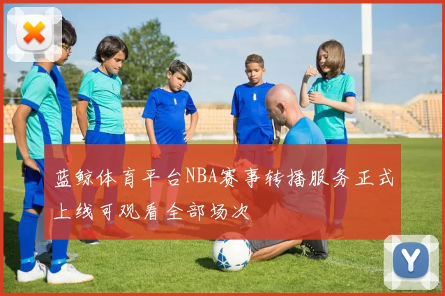蓝鲸体育平台NBA赛事转播服务正式上线可观看全部场次