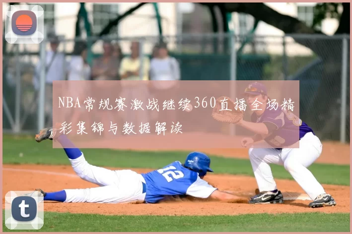 NBA常规赛激战继续360直播全场精彩集锦与数据解读
