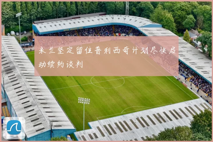 米兰坚定留住普利西奇计划尽快启动续约谈判