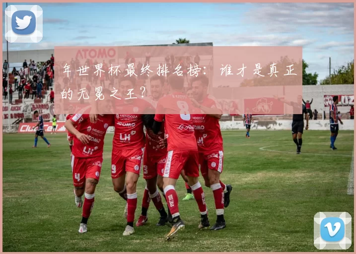 年世界杯最终排名榜:谁才是真正的无冕之王?