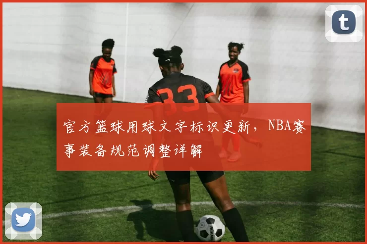 官方篮球用球文字标识更新,NBA赛事装备规范调整详解